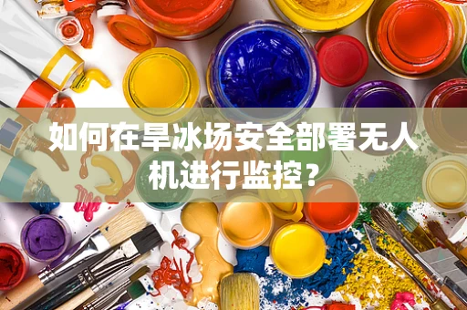 如何在旱冰场安全部署无人机进行监控？