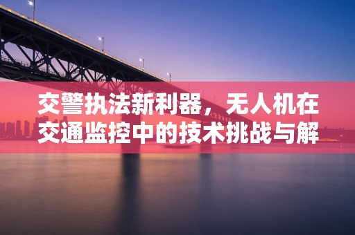 交警执法新利器，无人机在交通监控中的技术挑战与解决方案
