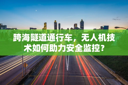跨海隧道通行车，无人机技术如何助力安全监控？