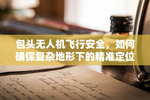 包头无人机飞行安全，如何确保复杂地形下的精准定位？