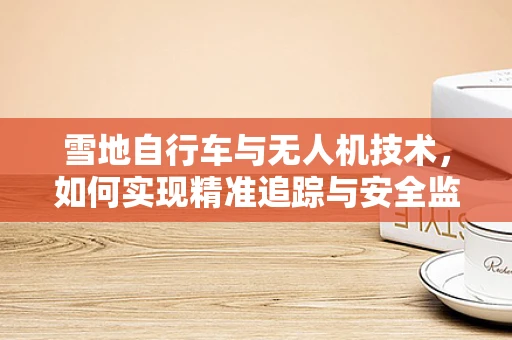 雪地自行车与无人机技术，如何实现精准追踪与安全监控？