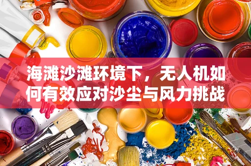 海滩沙滩环境下，无人机如何有效应对沙尘与风力挑战？