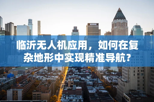 临沂无人机应用，如何在复杂地形中实现精准导航？