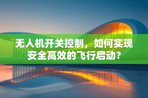 无人机开关控制，如何实现安全高效的飞行启动？