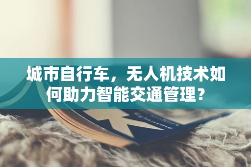城市自行车，无人机技术如何助力智能交通管理？