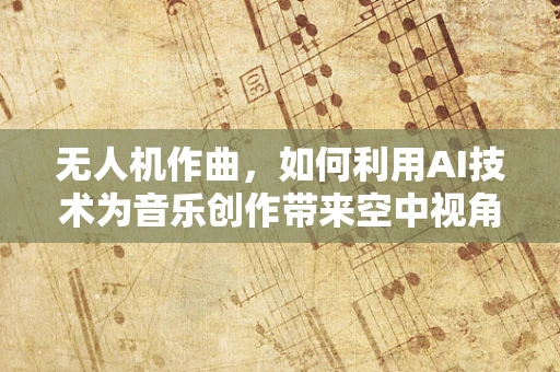 无人机作曲，如何利用AI技术为音乐创作带来空中视角？