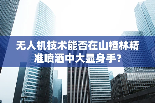 无人机技术能否在山楂林精准喷洒中大显身手？