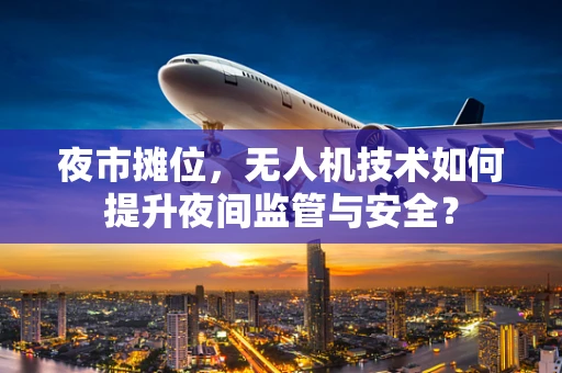 夜市摊位，无人机技术如何提升夜间监管与安全？