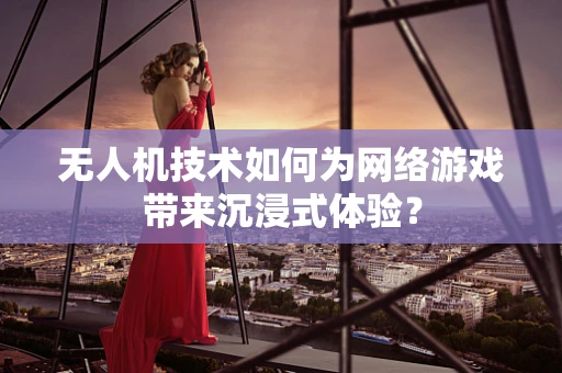 无人机技术如何为网络游戏带来沉浸式体验？