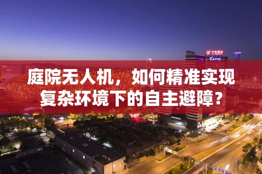 庭院无人机，如何精准实现复杂环境下的自主避障？
