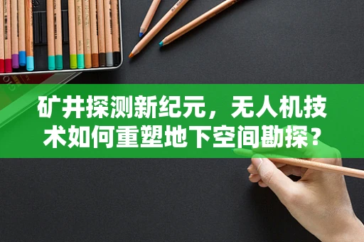 矿井探测新纪元，无人机技术如何重塑地下空间勘探？