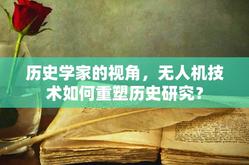 历史学家的视角，无人机技术如何重塑历史研究？