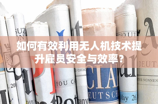 如何有效利用无人机技术提升雇员安全与效率？
