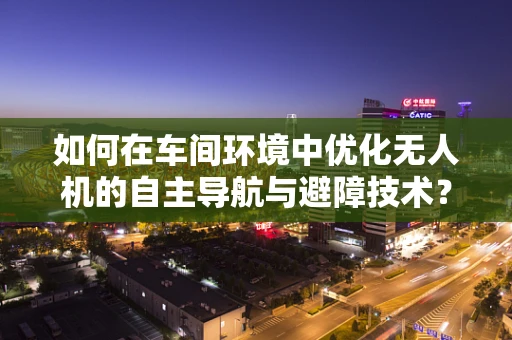 如何在车间环境中优化无人机的自主导航与避障技术？