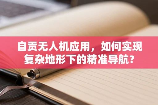 自贡无人机应用，如何实现复杂地形下的精准导航？