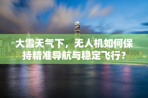 大雪天气下，无人机如何保持精准导航与稳定飞行？
