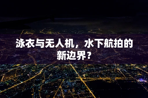 泳衣与无人机，水下航拍的新边界？