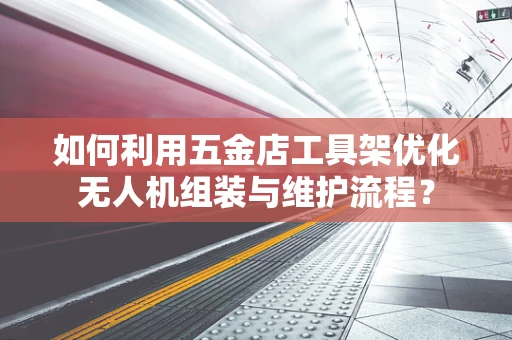 如何利用五金店工具架优化无人机组装与维护流程？