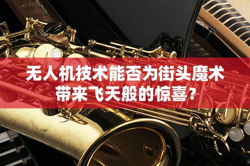 无人机技术能否为街头魔术带来飞天般的惊喜？