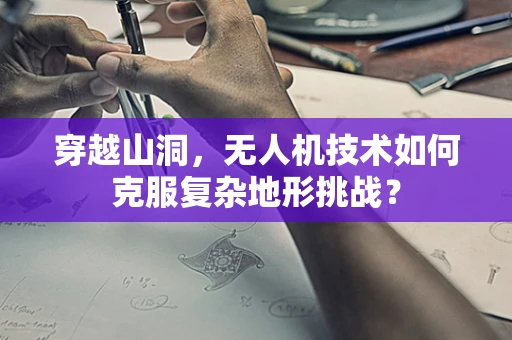 穿越山洞，无人机技术如何克服复杂地形挑战？