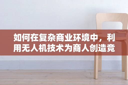 如何在复杂商业环境中，利用无人机技术为商人创造竞争优势？