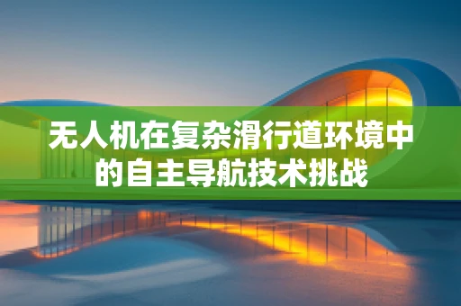 无人机在复杂滑行道环境中的自主导航技术挑战