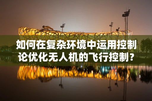 如何在复杂环境中运用控制论优化无人机的飞行控制？
