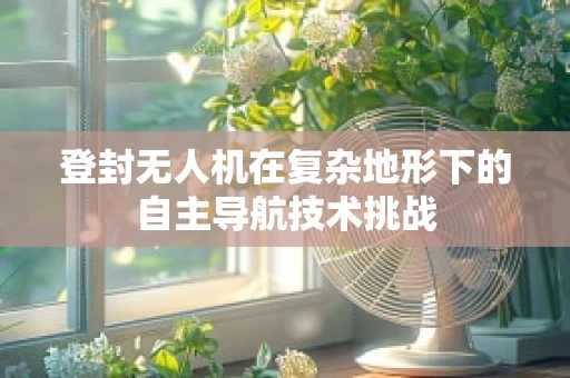 登封无人机在复杂地形下的自主导航技术挑战
