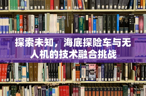 探索未知，海底探险车与无人机的技术融合挑战