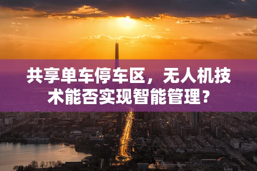 共享单车停车区，无人机技术能否实现智能管理？