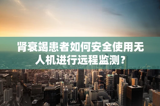 肾衰竭患者如何安全使用无人机进行远程监测？