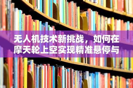 无人机技术新挑战，如何在摩天轮上空实现精准悬停与拍摄？