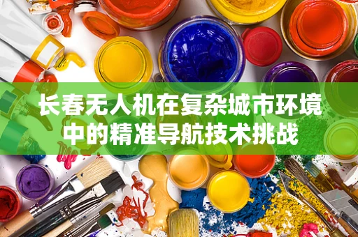 长春无人机在复杂城市环境中的精准导航技术挑战