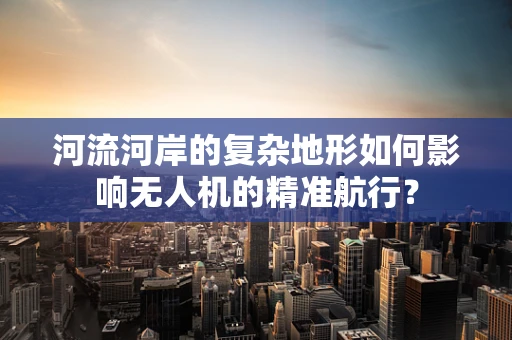 河流河岸的复杂地形如何影响无人机的精准航行？