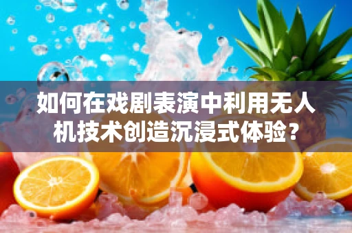 如何在戏剧表演中利用无人机技术创造沉浸式体验？