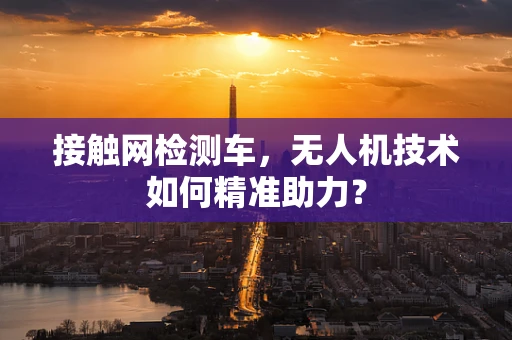 接触网检测车，无人机技术如何精准助力？