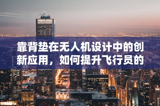 靠背垫在无人机设计中的创新应用，如何提升飞行员的舒适度与安全性？