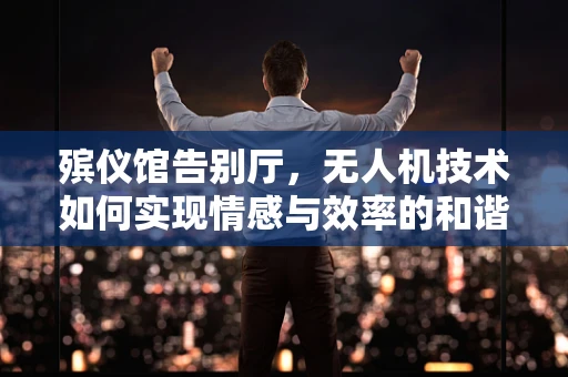 殡仪馆告别厅，无人机技术如何实现情感与效率的和谐共舞？