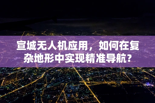 宣城无人机应用，如何在复杂地形中实现精准导航？