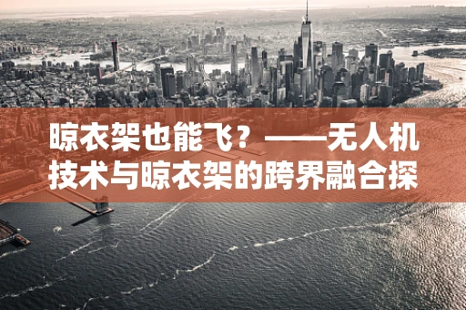 晾衣架也能飞？——无人机技术与晾衣架的跨界融合探索