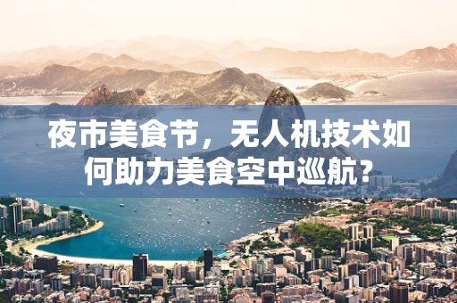 夜市美食节，无人机技术如何助力美食空中巡航？