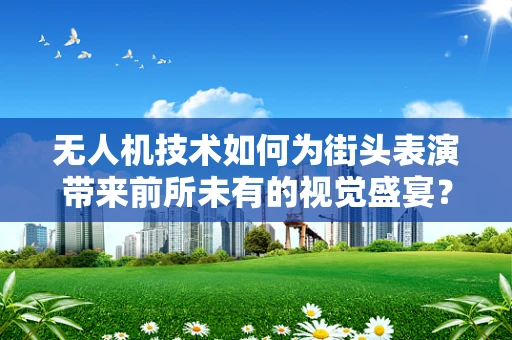 无人机技术如何为街头表演带来前所未有的视觉盛宴？