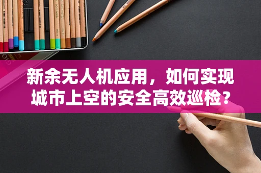 新余无人机应用，如何实现城市上空的安全高效巡检？