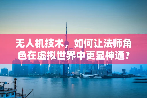 无人机技术，如何让法师角色在虚拟世界中更显神通？