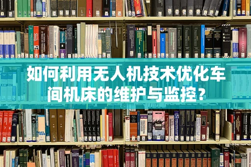 如何利用无人机技术优化车间机床的维护与监控？