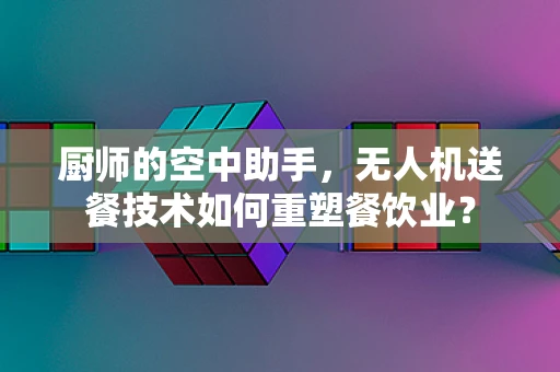 厨师的空中助手，无人机送餐技术如何重塑餐饮业？
