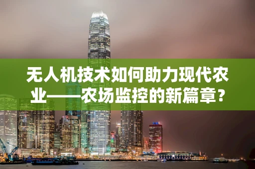 无人机技术如何助力现代农业——农场监控的新篇章？