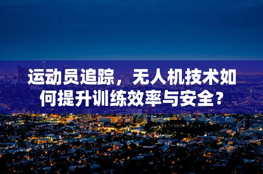 运动员追踪，无人机技术如何提升训练效率与安全？