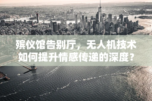 殡仪馆告别厅，无人机技术如何提升情感传递的深度？