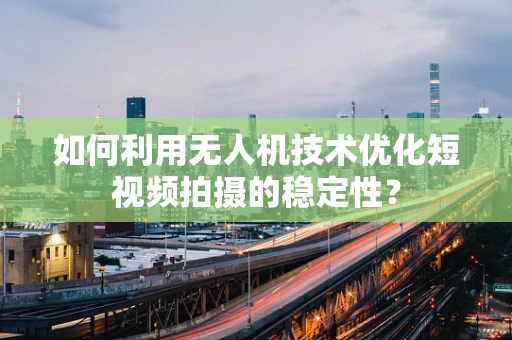 如何利用无人机技术优化短视频拍摄的稳定性？